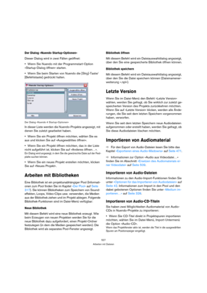 Page 527527
Arbeiten mit Dateien
Der Dialog »Nuendo Startup-Optionen« 
Dieser Dialog wird in zwei Fällen geöffnet:
Wenn Sie Nuendo mit der Programmstart-Option 
»Startup-Dialog öffnen« starten.
Wenn Sie beim Starten von Nuendo die [Strg]-Taste/
[Befehlstaste] gedrückt halten.
Der Dialog »Nuendo 4 Startup-Optionen«
In dieser Liste werden die Nuendo-Projekte angezeigt, mit 
denen Sie zuletzt gearbeitet haben. 
Wenn Sie ein Projekt öffnen möchten, wählen Sie es 
aus und klicken Sie auf »Ausgewähltes öffnen«. 
Wenn...