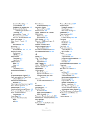 Page 574574
Stichwortverzeichnis
Erweiterte Kanalzüge 134
Gruppenkanäle 152
Kanalarten ein-/ausblenden 137
Kanäle verbinden/Kanal-
verbindungen löschen 155
Lautstärke 141
Mehrere Mixer-Fenster 132
Panorama einstellen 144
Solo und Stummschalten 143
Mixer zurücksetzen 151
Mixer-Ansicht-Presets 138
MMC
Beschreibung 489
Monitoring 75
Monitor-Kanäle 
(Control Room) 163, 164, 168
Monitor-Schalter
Audiospuren 76
MIDI-Spuren 83
MP3-Dateien
Exportieren 475
Importieren 530
MPEG-Dateien
Audio 530
Video 505
MPEX 2...