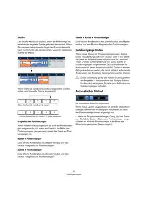 Page 6060
Das Projekt-Fenster
Shuffle
Der Shuffle-Modus ist nützlich, wenn die Reihenfolge ne-
beneinander liegender Events geändert werden soll. Wenn 
Sie von zwei nebeneinander liegenden Events das erste 
nach rechts hinter das zweite ziehen, tauschen die beiden 
Events die Plätze.
Wenn mehr als zwei Events anders angeordnet werden 
sollen, wird dasselbe Prinzip angewandt. 
Magnetischer Positionszeiger
Wenn dieser Modus ausgewählt ist, wird der Positionszei-
ger »magnetisch«, d. h. wenn ein Event in die Nähe...