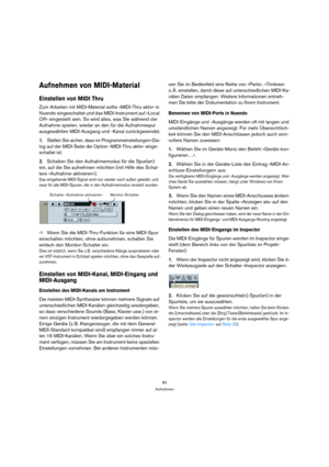Page 8383
Aufnehmen
Aufnehmen von MIDI-Material
Einstellen von MIDI Thru
Zum Arbeiten mit MIDI-Material sollte »MIDI-Thru aktiv« in 
Nuendo eingeschaltet und das MIDI-Instrument auf »Local 
Off« eingestellt sein. So wird alles, was Sie während der 
Aufnahme spielen, wieder an den für die Aufnahmespur 
ausgewählten MIDI-Ausgang und -Kanal zurückgesendet.
1.Stellen Sie sicher, dass im Programmeinstellungen-Dia-
log auf der MIDI-Seite die Option »MIDI-Thru aktiv« einge-
schaltet ist.
2.Schalten Sie den...