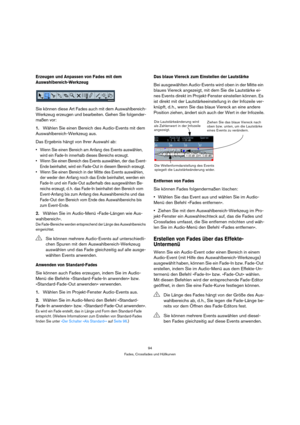 Page 9494
Fades, Crossfades und Hüllkurven
Erzeugen und Anpassen von Fades mit dem 
Auswahlbereich-Werkzeug
Sie können diese Art Fades auch mit dem Auswahlbereich-
Werkzeug erzeugen und bearbeiten. Gehen Sie folgender-
maßen vor:
1.Wählen Sie einen Bereich des Audio-Events mit dem 
Auswahlbereich-Werkzeug aus.
Das Ergebnis hängt von Ihrer Auswahl ab:
 Wenn Sie einen Bereich am Anfang des Events auswählen, 
wird ein Fade-In innerhalb dieses Bereichs erzeugt.
 Wenn Sie einen Bereich des Events auswählen, der das...