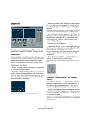 Page 2525
Die mitgelieferten Effekt-PlugIns
StepFilter
StepFilter ist ein patterngesteuertes Filter, mit dem Sie 
rhythmische, pulsierende Filtereffekte erzeugen können. 
Funktionsweise
Mit dem StepFilter können Sie für die Cutoff-Frequenz und 
die Filterresonanz je ein Filter-Pattern aus 16 nacheinander 
durchlaufenen Schritten (Steps) einstellen. Die Pattern 
können mit dem Sequenzertempo synchronisiert werden.
Einstellen von Step-Werten
Klicken Sie in die Pattern-Darstellungen, um die Werte 
für jede Stufe...