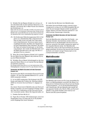 Page 4747
Die mitgelieferten Effekt-PlugIns
4.Schalten Sie den Bypass-Schalter ein und aus, um 
den dekodierten Mix mit dem kodierten Stereomix zu ver-
gleichen, und nehmen Sie im Mixer-Fenster die notwendi-
gen Einstellungen vor.
Dabei sollten Sie versuchen, einen Mix zu erstellen, der sowohl in der ko-
dierten als auch in der dekodierten Fassung gut klingt. Schalten Sie den 
MatrixEncoder und den MatrixDecoder aus, wenn Sie den kodierten bzw. 
den dekodierten Mix mit dem unbearbeiteten Mix vergleichen...