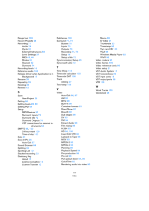 Page 117117
Index
Range tool 103
Recent Projects 26
Recording 71
Audio 24
Cycle 31
External Instruments 58
Level Settings 27
MIDI 43, 46
Modes 31
Stacked 32
Surround 74
Recording levels 16
Reference audio 106
Release Driver when Application is in
Background 17
Rename 35
Repeating 39
Resizing 35
Reverse 42
S
Save
New Project 26
Setting 60
Setting levels 28, 60
Setting Pan 61
Setup
MIDI Devices 56
Surround Inputs 70
Surround Mix 72
Surround Outputs 70
VST connections for external in-
struments 56
SMPTE 95, 100
24...