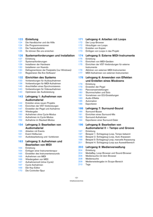 Page 121121
Inhaltsverzeichnis
123Einleitung
124Die Handbücher und die Hilfe
124Die Programmversionen
125Die Tastaturbefehle
125So können Sie uns erreichen
126Systemanforderungen und Installation
127Einleitung
127Systemanforderungen
129Installieren der Hardware
130Installieren von Nuendo
130Defragmentieren der Festplatte (nur Windows)
131Registrieren Sie Ihre Software!
132Einrichten des Systems
133Vorbereitungen für Audioaufnahmen
138Vorbereitungen für MIDI-Aufnahmen
140Anschließen eines Synchronisierers...