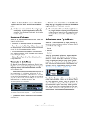 Page 150150
Lehrgang 1: Aufnehmen von Audiomaterial
Wählen Sie das Audio-Event aus und wählen Sie im 
Transport-Menü den Befehl »Auswahl geloopt wieder-
geben«.
Beenden der Wiedergabe
Wenn Sie die Wiedergabe stoppen möchten, haben Sie 
folgende Möglichkeiten:
Klicken Sie auf den Stop-Schalter im Transportfeld.
Wenn Sie zweimal auf den Stop-Schalter klicken, wird 
der Positionszeiger an die Position im Projekt verschoben, 
an der Sie die Wiedergabe gestartet haben.
Drücken Sie die Leertaste auf Ihrer...