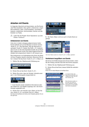 Page 155155
Lehrgang 2: Bearbeiten von Audiomaterial
Arbeiten mit Events
Im folgenden Abschnitt wird beschrieben, wie Sie Events 
oder Parts bearbeiten. Dazu gehört: umbenennen, vergrö-
ßern/verkleinern, teilen, zusammenkleben, verschieben, 
kopieren, wiederholen, stummschalten, löschen und das 
Erstellen von Fades.
Umbenennen von Events
Unter den im letzten Lehrgang aufgenommenen Audio-
Events befindet sich auf der Bassspur ein Event namens 
»Audio 01_01«. Das liegt daran, dass der Spurname ur-
sprünglich...