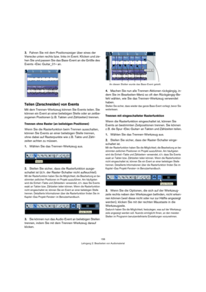 Page 156156
Lehrgang 2: Bearbeiten von Audiomaterial
3.Fahren Sie mit dem Positionszeiger über eines der 
Vierecke unten rechts bzw. links im Event. Klicken und zie-
hen Sie und passen Sie das Bass-Event an die Größe des 
Events »Elec Guitar_01« an.
Teilen (Zerschneiden) von Events
Mit dem Trennen-Werkzeug können Sie Events teilen. Sie 
können ein Event an einer beliebigen Stelle oder an zeitbe-
zogenen Positionen (z. B. Takten und Zählzeiten) trennen.
Trennen ohne Raster (an beliebigen Positionen)
Wenn Sie die...