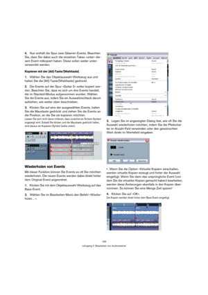 Page 159159
Lehrgang 2: Bearbeiten von Audiomaterial
4.Nun enthält die Spur zwei Gitarren-Events. Beachten 
Sie, dass Sie dabei auch die einzelnen Takes »unter« die-
sem Event mitkopiert haben. Diese sollen weiter unten 
verwendet werden.
Kopieren mit der [Alt]-Taste/[Wahltaste]
1.Wählen Sie das Objektauswahl-Werkzeug aus und 
halten Sie die [Alt]-Taste/[Wahltaste] gedrückt.
2.Die Events auf der Spur »Guitar 2« sollen kopiert wer-
den. Beachten Sie, dass es sich um drei Events handelt, 
die im Stacked-Modus...