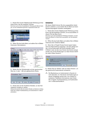 Page 162162
Lehrgang 2: Bearbeiten von Audiomaterial
1.Klicken Sie mit dem Objektauswahl-Werkzeug auf das 
Audio-Event, das Sie anpassen möchten.
Sie können auch mit dem Auswahlbereich-Werkzeug den Bereich festle-
gen, auf den die Bearbeitungsfunktion angewendet werden soll.
2.Öffnen Sie das Audio-Menü und wählen Sie im Effekte-
Untermenü »Normalisieren«.
3.Stellen Sie den Schieberegler auf den gewünschten 
Wert ein. 0 oder -1 dB sind gebräuchliche Werte.
4.Klicken Sie auf den Ausführen-Schalter, um den Nor-...