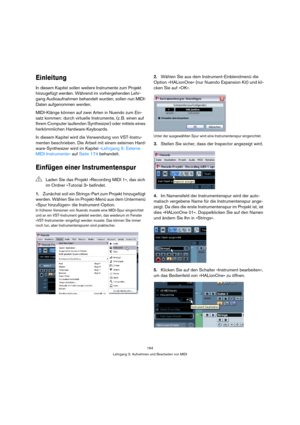 Page 164164
Lehrgang 3: Aufnehmen und Bearbeiten von MIDI
Einleitung
In diesem Kapitel sollen weitere Instrumente zum Projekt 
hinzugefügt werden. Während im vorhergehenden Lehr-
gang Audioaufnahmen behandelt wurden, sollen nun MIDI-
Daten aufgenommen werden.
MIDI-Klänge können auf zwei Arten in Nuendo zum Ein-
satz kommen: durch virtuelle Instrumente, (z. B. einen auf 
Ihrem Computer laufenden Synthesizer) oder mittels eines 
herkömmlichen Hardware-Keyboards.
In diesem Kapitel wird die Verwendung von...