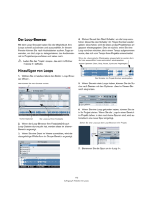 Page 172172
Lehrgang 4: Arbeiten mit Loops
Der Loop-Browser
Mit dem Loop-Browser haben Sie die Möglichkeit, Ihre 
Loops schnell aufzufinden und auszuwählen. In diesem 
Fenster können Sie nach Audiodateien suchen, Tags an-
wenden, um die Loops zu kategorisieren, das Audiomate-
rial im Projekttempo vorhören und vieles mehr.
Hinzufügen von Loops
1.Wählen Sie im Medien-Menü den Befehl »Loop-Brow-
ser öffnen«.
2.Wenn der Loop-Browser Ihre Festplatte(n) nach 
Loop-Dateien durchsucht hat, werden diese im Viewer-...