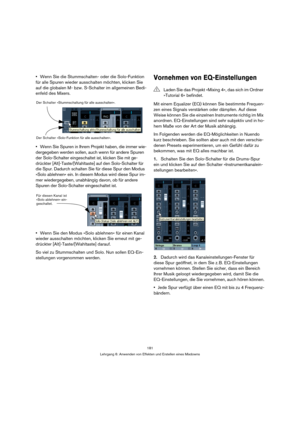 Page 181181
Lehrgang 6: Anwenden von Effekten und Erstellen eines Mixdowns
Wenn Sie die Stummschalten- oder die Solo-Funktion 
für alle Spuren wieder ausschalten möchten, klicken Sie 
auf die globalen M- bzw. S-Schalter im allgemeinen Bedi-
enfeld des Mixers.
Wenn Sie Spuren in Ihrem Projekt haben, die immer wie-
dergegeben werden sollen, auch wenn für andere Spuren 
der Solo-Schalter eingeschaltet ist, klicken Sie mit ge-
drückter [Alt]-Taste/[Wahltaste] auf den Solo-Schalter für 
die Spur. Dadurch schalten Sie...