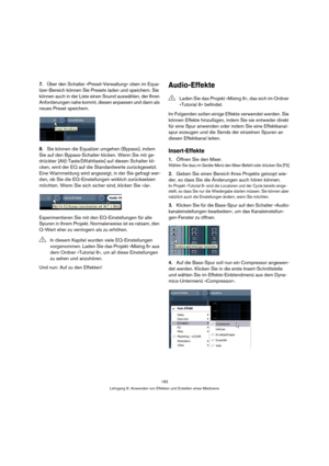 Page 183183
Lehrgang 6: Anwenden von Effekten und Erstellen eines Mixdowns
7.Über den Schalter »Preset-Verwaltung« oben im Equa-
lizer-Bereich können Sie Presets laden und speichern. Sie 
können auch in der Liste einen Sound auswählen, der Ihren 
Anforderungen nahe kommt, diesen anpassen und dann als 
neues Preset speichern.
8.Sie können die Equalizer umgehen (Bypass), indem 
Sie auf den Bypass-Schalter klicken. Wenn Sie mit ge-
drückter [Alt]-Taste/[Wahltaste] auf diesen Schalter kli-
cken, wird der EQ auf die...