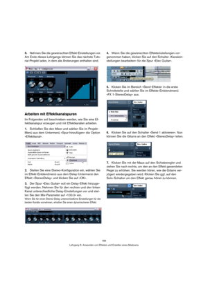 Page 184184
Lehrgang 6: Anwenden von Effekten und Erstellen eines Mixdowns
5.Nehmen Sie die gewünschten Effekt-Einstellungen vor. 
Am Ende dieses Lehrgangs können Sie das nächste Tuto-
rial-Projekt laden, in dem alle Änderungen enthalten sind.
Arbeiten mit Effektkanalspuren
Im Folgenden soll beschrieben werden, wie Sie eine Ef-
fektkanalspur erzeugen und mit Effektkanälen arbeiten.
1.Schließen Sie den Mixer und wählen Sie im Projekt-
Menü aus dem Untermenü »Spur hinzufügen« die Option 
»Effektkanal«.
2.Stellen...
