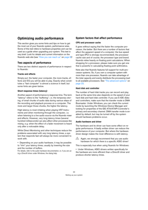 Page 2222
Setting up your system
Optimizing audio performance
This section gives you some hints and tips on how to get 
the most out of your Nuendo system, performance-wise. 
Some of this text refers to hardware properties and can be 
used as a guide when upgrading your system. This text is 
very brief. Look for details and current information on the 
Nuendo web site (see “How you can reach us” on page 8)!
Two aspects of performance
There are two distinct aspects of performance in respect 
to Nuendo:
Tracks and...