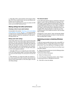Page 2323
Setting up your system
Under Mac OS X, audio hardware with properly written 
Mac OS X (Core Audio) drivers can be very efficient and 
produce very low latency times.
However, there are additional features currently only available with ASIO 
drivers, such as the ASIO Positioning Protocol.
Making settings that affect performance
Choosing a driver for your audio hardware
As described in the section “Selecting a driver and making 
audio settings in Nuendo” on page 17, it is recommended 
to install and use...