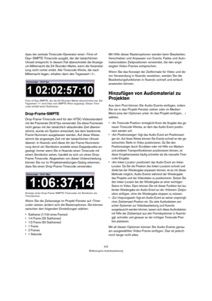 Page 222222
Bildbezogene Audiobearbeitung
dass der zentrale Timecode-Generator einen »Time-of-
Day«-SMPTE-Timecode ausgibt, der der tatsächlichen 
Uhrzeit entspricht. In diesem Fall überschreitet die Anzeige 
um Mitternacht die 24-Stunden-Marke, wenn die Veranstal-
tung nicht vorher endet. Alle Timecode-Werte, die nach 
Mitternacht liegen, erhalten dann den Tageswert »1«.
Time-of-Day-SMPTE, der die 24-Stunden-Marke überschritten hat. Der 
Tageswert »1« wird links vom SMPTE-Wert angezeigt. Dieser Time-
code...