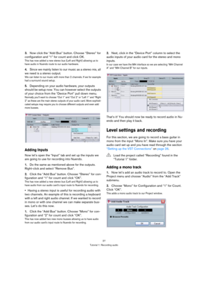 Page 2727
Tutorial 1: Recording audio
3.Now click the “Add Bus” button. Choose “Stereo” for 
configuration and “1” for count and click OK.
This has now added a new stereo bus (Left and Right) allowing us to 
have audio in Nuendo route to our audio hardware.
4.Since we mainly listen to our music as a stereo mix, all 
we need is a stereo output. 
We can listen to our music with more than 2 channels. If we for example 
had a surround sound setup. 
5.Depending on your audio hardware, your outputs 
should be setup...