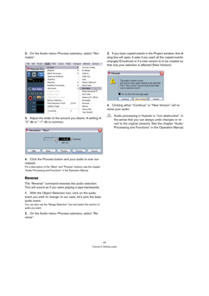 Page 4242
Tutorial 2: Editing audio
2.On the Audio menu–Process submenu, select “Nor-
malize”.
3.Adjust the slider to the amount you desire. A setting of 
“0” db or “-1” db is common.
4.Click the Process button and your audio is now nor-
malized.
For a description of the “More” and “Preview” buttons, see the chapter 
“Audio Processing and Functions” in the Operation Manual.
Reverse
The “Reverse” command reverses the audio selection. 
This will sound as if you were playing a tape backwards.
1.With the Object...