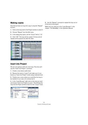 Page 5454
Tutorial 4: Working with loops
Making copies
Now that we have our loop let’s copy it using the “Repeat” 
function.
1.Click on the loop event in the Project window to select it.
2.Choose “Repeat” from the Edit menu.
3.In the dialog that opens, set the “Count” field to “13”.
4.Click “OK”. The loop will be copied 13 times and all 
repeats will be placed one after the other.
Insert into Project
We are now going to add one more loop. This time we’ll 
use the “Insert into Project” command.
1.Create a new...