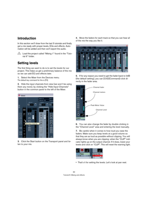 Page 6060
Tutorial 6: Mixing and effects
Introduction
In this section we’ll draw from the last 5 tutorials and finally 
get a mix ready with proper levels, EQs and effects. Auto-
mation will be added and then we’ll export the audio.
Setting levels
The first thing we want to do is to set the levels for our 
project. This helps us get a preliminary balance of the mix 
so we can add EQ and effects later.
1.Select the Mixer from the Devices menu.
The default key command for this is [F3].
2.Hide the input channels...