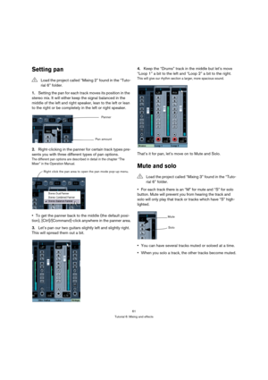 Page 6161
Tutorial 6: Mixing and effects
Setting pan
1.Setting the pan for each track moves its position in the 
stereo mix. It will either keep the signal balanced in the 
middle of the left and right speaker, lean to the left or lean 
to the right or be completely in the left or right speaker.
2.Right-clicking in the panner for certain track types pre-
sents you with three different types of pan options.
The different pan options are described in detail in the chapter “The 
Mixer” in the Operation Manual.
To...