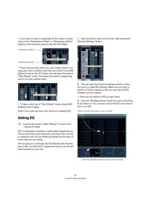 Page 6262
Tutorial 6: Mixing and effects
If you want to clear or deactivate all the mutes or solos, 
click on the “Deactivate all Mute” or “Deactivate all Solo” 
buttons in the common panel to the left of the Mixer.
There may be times when you want certain tracks to al-
ways play even if another track has solo active. If you [Alt]/
[Option]-click on the “S” button, this will place the track in 
“Solo Defeat” mode. This allows the track to always play 
even if you solo another track.
To take a track out of “Solo...