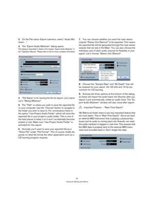 Page 6767
Tutorial 6: Mixing and effects
2.On the File menu–Export submenu, select “Audio Mix-
down…”.
3.The “Export Audio Mixdown” dialog opens.
This dialog is described in detail in the chapter “Export Audio Mixdown” in 
the “Operation Manual”. Please refer to this for more complete information.
4.“File Name” is for naming the file for export. Let’s name 
our’s “Mixing Mixdown”.
5.The “Path” is where you wish to save the exported file 
on your computer. Use the “Choose” button to navigate to 
the folder you...