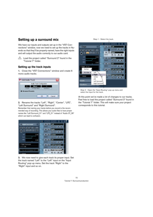 Page 7272
Tutorial 7: Surround production
Setting up a surround mix
We have our inputs and outputs set up in the “VST Con-
nections” window, now we need to set up the tracks in Nu-
endo so that they’ll be properly named, have the right inputs 
and will output the audio correctly to our audio card.
Setting up the track inputs
1.Close the “VST Connections” window and create 6 
mono audio tracks.
2.Rename the tracks “Left”, “Right”, “Center”, “LFE”, 
“Left Surround” and “Right Surround”.
Remember that naming your...