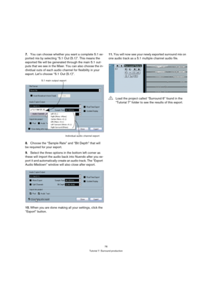 Page 7676
Tutorial 7: Surround production
7.You can choose whether you want a complete 5.1 ex-
ported mix by selecting “5.1 Out (5.1)”. This means the 
exported file will be generated through the main 5.1 out-
puts that we see in the Mixer. You can also choose the in-
dividual outs of each audio channel for flexibility in your 
export. Let’s choose “5.1 Out (5.1)”.
8.Choose the “Sample Rate” and “Bit Depth” that will 
be required for your export.
9.Select the three options in the bottom left corner as 
these...