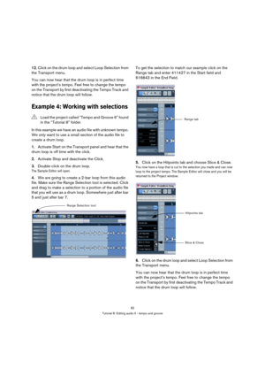 Page 8282
Tutorial 8: Editing audio II - tempo and groove
12.Click on the drum loop and select Loop Selection from 
the Transport menu.
You can now hear that the drum loop is in perfect time 
with the project’s tempo. Feel free to change the tempo 
on the Transport by first deactivating the Tempo Track and 
notice that the drum loop will follow.
Example 4: Working with selections
In this example we have an audio file with unknown tempo. 
We only want to use a small section of the audio file to 
create a drum...