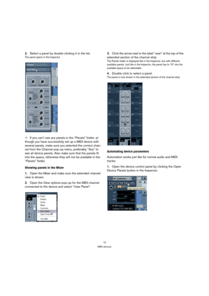 Page 1515
MIDI devices
2.Select a panel by double-clicking it in the list.
The panel opens in the Inspector.
ÖIf you can’t see any panels in the “Panels” folder, al-
though you have successfully set up a MIDI device with 
several panels, make sure you selected the correct chan-
nel from the Channel pop-up menu, preferably “Any” to 
see all device panels. Also make sure that the panels fit 
into the space, otherwise they will not be available in the 
“Panels” folder.
Showing panels in the Mixer
1.Open the Mixer...