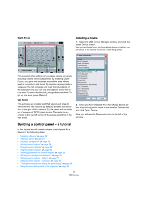 Page 2222
MIDI devices
Depth Focus
This is useful when editing very complex panels, or panels 
featuring nested views (subpanels). By enabling Depth 
Focus, you get a red rectangle around the area whose 
level is currently in edit focus. By double-clicking inside a 
subpanel, the red rectangle will mark the boundaries of 
the subpanel and you can only edit objects inside the fo-
cus area. For each double click, you go down one level. To 
go up one level, press [Return].
Use Raster
This activates an invisible...