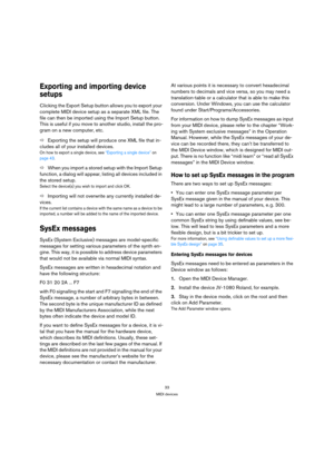 Page 3333
MIDI devices
Exporting and importing device 
setups
Clicking the Export Setup button allows you to export your 
complete MIDI device setup as a separate XML file. The 
file can then be imported using the Import Setup button. 
This is useful if you move to another studio, install the pro-
gram on a new computer, etc.
ÖExporting the setup will produce one XML file that in-
cludes all of your installed devices. 
On how to export a single device, see “Exporting a single device” on 
page 43.
ÖWhen you...