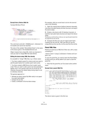 Page 4444
MIDI devices
Excerpt from a Device XML file
Yamaha XG Drum FX.xml
The code has to end with , otherwise it is 
incomplete and cannot be imported. 
The value of the variable “DeviceNode Name” is the name 
of the device given in the Installed Devices List. 
Object classes have unique IDs, which are important in 
case you want to merge XML files (see below). 
Editing the device setup XML files directly
It is possible to “merge” XML files, e. g. in these cases:
You have created a panel for a device and now...