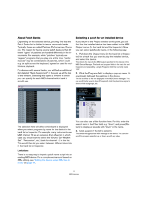 Page 88
MIDI devices
About Patch Banks
Depending on the selected device, you may find that the 
Patch Banks list is divided in two or more main banks. 
Typically, these are called Patches, Performances, Drums 
etc. The reason for having several patch banks is that dif-
ferent “types” of patches are handled differently in the in-
struments. For example, while “patches” typically are 
“regular” programs that you play one at the time, “perfor-
mances” may be combinations of patches, which could 
e. g. be split...