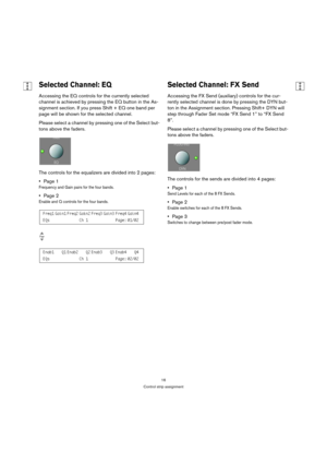 Page 1616
Control strip assignment
Selected Channel: EQ
Accessing the EQ controls for the currently selected 
channel is achieved by pressing the EQ button in the As-
signment section. If you press Shift + EQ one band per 
page will be shown for the selected channel.
Please select a channel by pressing one of the Select but-
tons above the faders.
The controls for the equalizers are divided into 2 pages:
Page 1
Frequency and Gain pairs for the four bands. 
Page 2
Enable and Q controls for the four bands....
