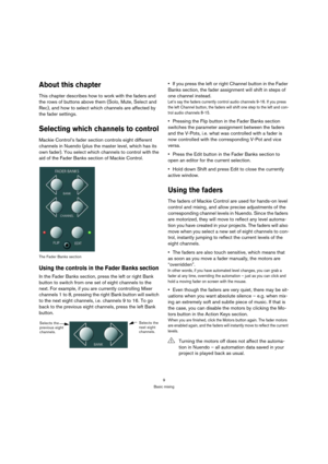 Page 99
Basic mixing
About this chapter
This chapter describes how to work with the faders and 
the rows of buttons above them (Solo, Mute, Select and 
Rec), and how to select which channels are affected by 
the fader settings.
Selecting which channels to control
Mackie Control’s fader section controls eight different 
channels in Nuendo (plus the master level, which has its 
own fader). You select which channels to control with the 
aid of the Fader Banks section of Mackie Control.
The Fader Banks section...