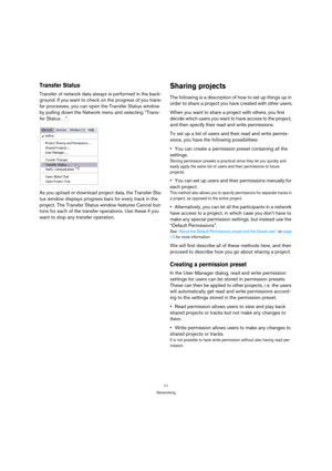 Page 1111
Networking
Transfer Status
Transfer of network data always is performed in the back-
ground. If you want to check on the progress of you trans-
fer processes, you can open the Transfer Status window 
by pulling down the Network menu and selecting “Trans-
fer Status…”.
As you upload or download project data, the Transfer Sta-
tus window displays progress bars for every track in the 
project. The Transfer Status window features Cancel but-
tons for each of the transfer operations. Use these if you 
want...