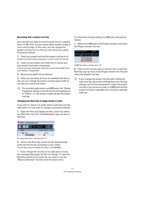 Page 117117
The Transpose functions
Recording with a project root key
Let’s say that you want to record a guitar line for a project 
that is in D# minor, but your guitar player prefers to play A 
minor and G major. In this case, you can change the 
project root key to A, so that you can record your guitar. 
Proceed as follows:
1.Open your project and set the project root key to A.
All parts and events will be transposed in order to match the root key.
2.Listen to your project and verify that no drums and...
