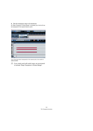 Page 121121
The Transpose functions
4.Set the transpose value to 8 semitones.
As “Keep Transpose in Octave Range” is activated, your chord will now 
be transposed to the nearest interval or pitch. 
Your chord has been transposed to the nearest pitch, this results in 
G#2/C3/D#3.
!If you mainly work with audio loops, we recommend 
to activate “Keep Transpose in Octave Range”.  