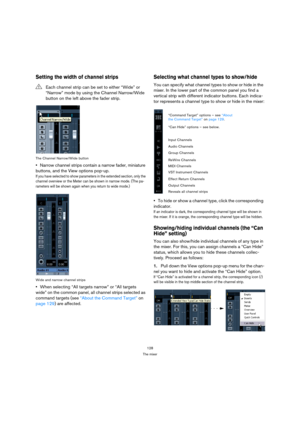 Page 128128
The mixer
Setting the width of channel strips
The Channel Narrow/Wide button
Narrow channel strips contain a narrow fader, miniature 
buttons, and the View options pop-up.
If you have selected to show parameters in the extended section, only the 
channel overview or the Meter can be shown in narrow mode. (The pa-
rameters will be shown again when you return to wide mode.)
Wide and narrow channel strips
When selecting “All targets narrow” or “All targets 
wide” on the common panel, all channel strips...