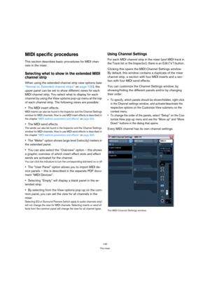 Page 144144
The mixer
MIDI specific procedures
This section describes basic procedures for MIDI chan-
nels in the mixer.
Selecting what to show in the extended MIDI 
channel strip
When using the extended channel strip view options (see 
“Normal vs. Extended channel strips” on page 126), the 
upper panel can be set to show different views for each 
MIDI channel strip. You select what to display for each 
channel by using the View options pop-up menu at the top 
of each channel strip. The following views are...