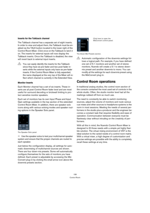 Page 158158
Control Room
Inserts for the Talkback channel
The Talkback channel has a separate set of eight inserts. 
In order to view and adjust them, the Talkback must be en-
abled via the TALK button located to the lower right of the 
Control Room Mixer. Click once on the Talkback to latch it 
on. The inserts for external inputs will now display the 
Talkback inserts. Once the Talkback is disabled, the view 
will revert back to external input inserts.
Monitor Inserts
Each Monitor channel has a set of six...