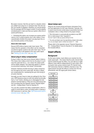 Page 170170
Audio effects
Be aware, however, that this can lead to a situation where 
you added more plug-ins on transport stop than the sys-
tem can handle on playback. Therefore, you should always 
find the passage with the largest number of events playing 
simultaneously to make sure that your system offers the re-
quired performance.
ÖActivating this option can increase your system perfor-
mance a lot in certain projects, but it also makes it more 
unpredictable whether the project can play back fine on 
any...