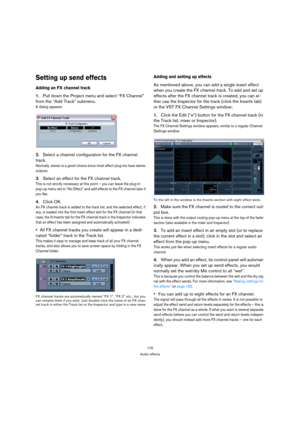 Page 176176
Audio effects
Setting up send effects
Adding an FX channel track
1.Pull down the Project menu and select “FX Channel” 
from the “Add Track” submenu.
A dialog appears.
2.Select a channel configuration for the FX channel 
track.
Normally, stereo is a good choice since most effect plug-ins have stereo 
outputs.
3.Select an effect for the FX channel track.
This is not strictly necessary at this point – you can leave the plug-in 
pop-up menu set to “No Effect” and add effects to the FX channel later if...