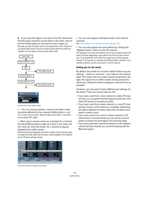 Page 178178
Audio effects
6.If you want the signal to be sent to the FX channel be-
fore the audio channel’s volume fader in the mixer, click on 
the Pre-Fader button for the send so that it lights up.
Normally you want the effect send to be proportional to the channel vol-
ume (post-fader send). The picture below shows where the sends are 
“tapped” from the signal in pre and post-fader mode.
A send set to pre-fader mode.
ÖYou can choose whether a send in pre-fader mode 
should be affected by the channel’s Mute...