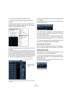 Page 179179
Audio effects
You set up send panning in the following way:
1.Open the Channel Settings window for the audio 
channel.
2.Right-click somewhere in the Channel settings win-
dow (not the EQ display), to open the context menu and 
open the “Customize View” submenu.
3.From the submenu, select “Send Routing” and “Con-
trol Strip”.
In the Send Routing section of the Channel Settings window, each send is 
shown as a small routing diagram showing a pre/post selector to the right 
and a pan fader (where...