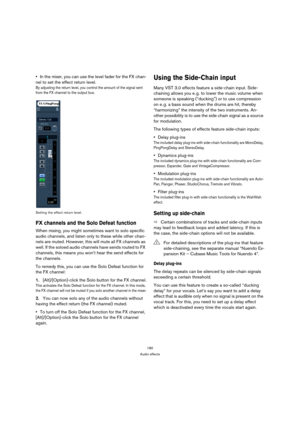 Page 180180
Audio effects
In the mixer, you can use the level fader for the FX chan-
nel to set the effect return level.
By adjusting the return level, you control the amount of the signal sent 
from the FX channel to the output bus.
Setting the effect return level.
FX channels and the Solo Defeat function
When mixing, you might sometimes want to solo specific 
audio channels, and listen only to these while other chan-
nels are muted. However, this will mute all FX channels as 
well. If the soloed audio channels...